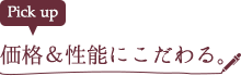 価格＆性能にこだわる。